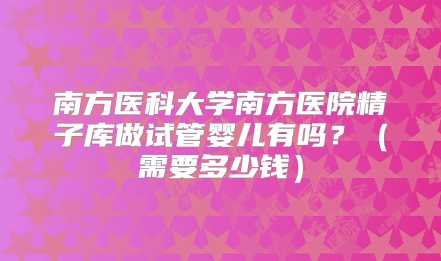 南方医科大学南方医院精子库做试管婴儿有吗?(需要多少钱)