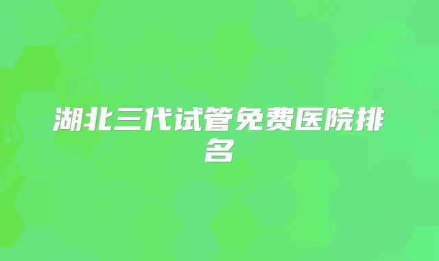 湖北三代试管免费医院排名