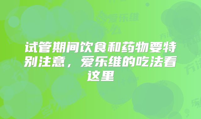 试管期间饮食和药物要特别注意，爱乐维的吃法看这里