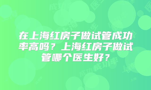 在上海红房子做试管成功率高吗？上海红房子做试管哪个医生好？