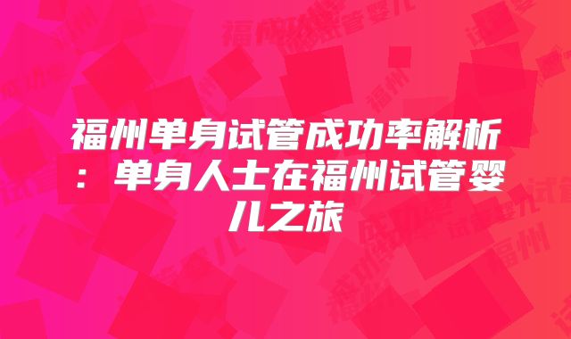 福州单身试管成功率解析：单身人士在福州试管婴儿之旅