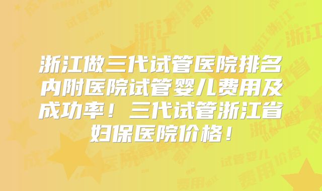 浙江做三代试管医院排名内附医院试管婴儿费用及成功率！三代试管浙江省妇保医院价格！