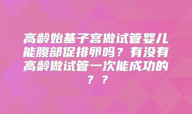高龄始基子宫做试管婴儿能腹部促排卵吗？有没有高龄做试管一次能成功的？？