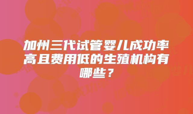 加州三代试管婴儿成功率高且费用低的生殖机构有哪些？