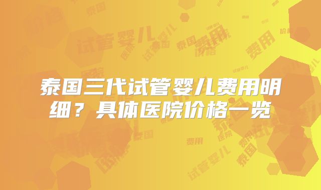 泰国三代试管婴儿费用明细？具体医院价格一览