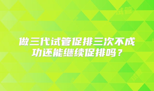 做三代试管促排三次不成功还能继续促排吗？