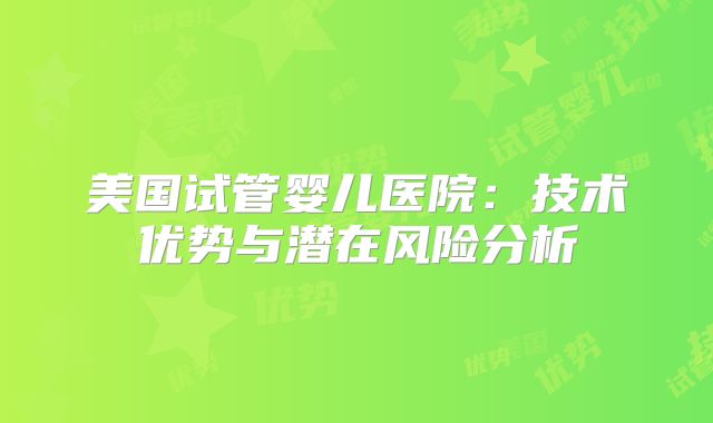 美国试管婴儿医院：技术优势与潜在风险分析