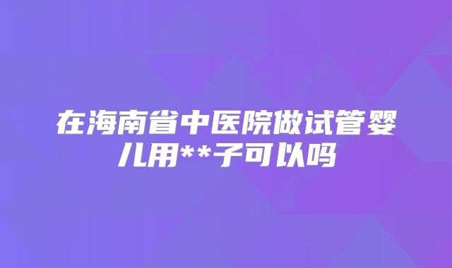 在海南省中医院做试管婴儿用**子可以吗