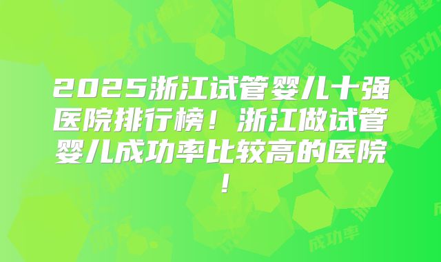 2025浙江试管婴儿十强医院排行榜!浙江做试管婴儿成功率比较高的医院!