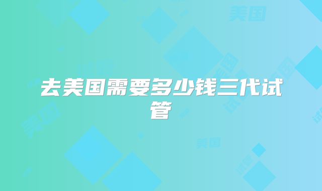 去美国需要多少钱三代试管