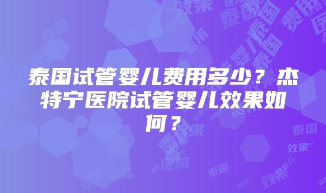 泰国试管婴儿费用多少？杰特宁医院试管婴儿效果如何？