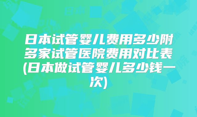 日本试管婴儿费用多少附多家试管医院费用对比表(日本做试管婴儿多少钱一次)