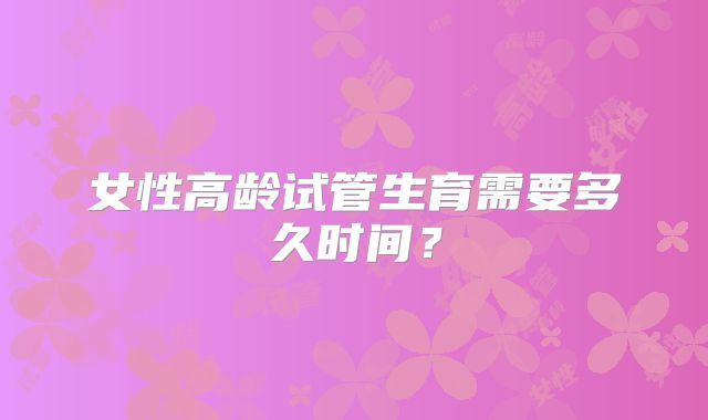 女性高龄试管生育需要多久时间？