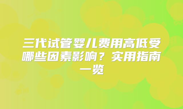 三代试管婴儿费用高低受哪些因素影响？实用指南一览