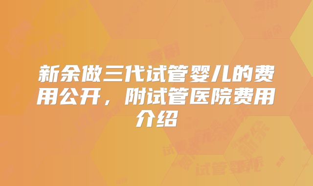 新余做三代试管婴儿的费用公开，附试管医院费用介绍