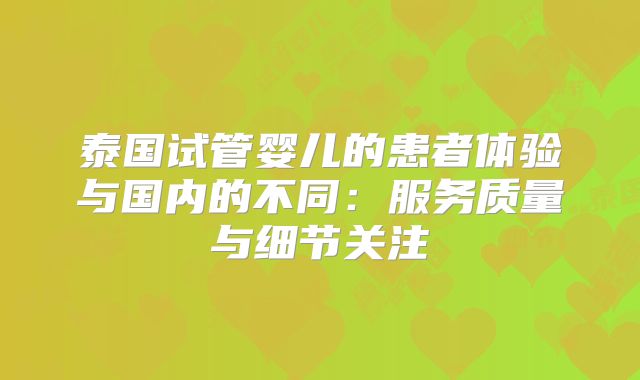 泰国试管婴儿的患者体验与国内的不同：服务质量与细节关注