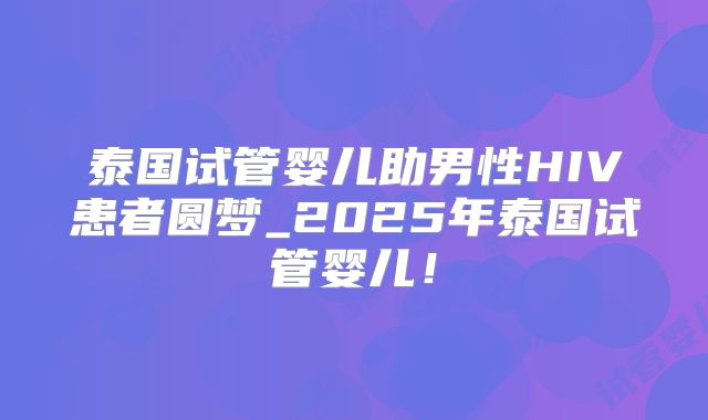 泰国试管婴儿助男性HIV患者圆梦_2025年泰国试管婴儿！