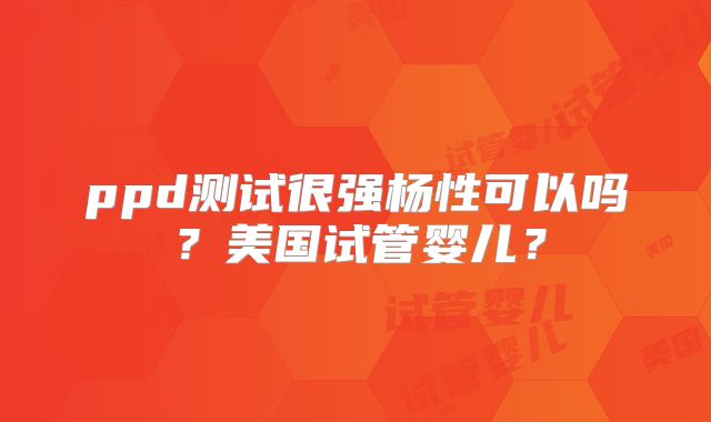 ppd测试很强杨性可以吗？美国试管婴儿？
