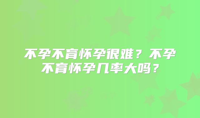 不孕不育怀孕很难？不孕不育怀孕几率大吗？