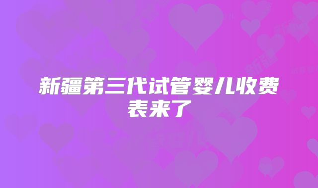 新疆第三代试管婴儿收费表来了