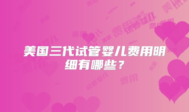 美国三代试管婴儿费用明细有哪些？
