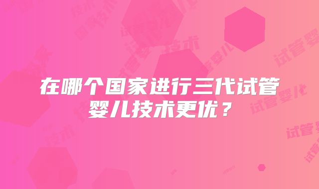 在哪个国家进行三代试管婴儿技术更优?