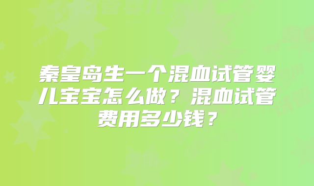秦皇岛生一个混血试管婴儿宝宝怎么做？混血试管费用多少钱？