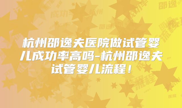 杭州邵逸夫医院做试管婴儿成功率高吗-杭州邵逸夫试管婴儿流程!