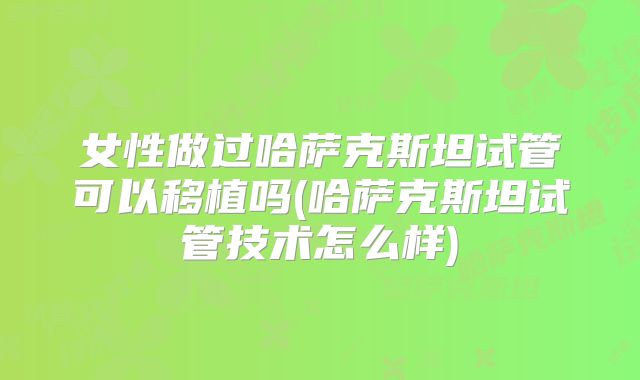 女性做过哈萨克斯坦试管可以移植吗(哈萨克斯坦试管技术怎么样)