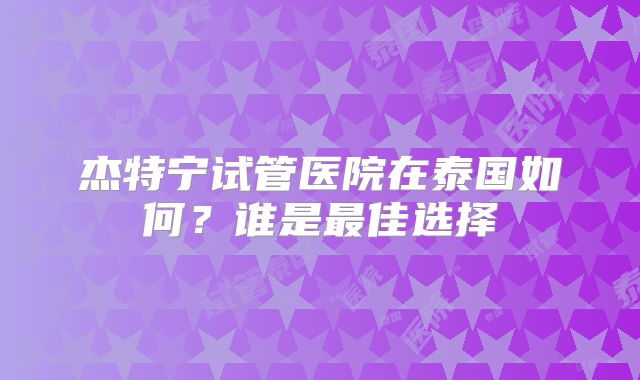 杰特宁试管医院在泰国如何?谁是最佳选择