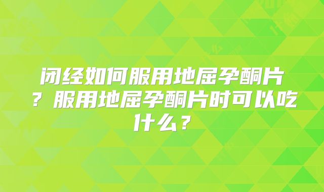 闭经如何服用地屈孕酮片？服用地屈孕酮片时可以吃什么？