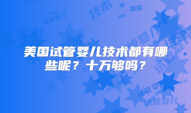 美国试管婴儿技术都有哪些呢？十万够吗？
