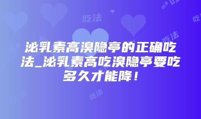 泌乳素高溴隐亭的正确吃法_泌乳素高吃溴隐亭要吃多久才能降！