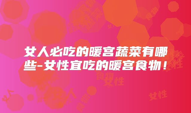 女人必吃的暖宫蔬菜有哪些-女性宜吃的暖宫食物！