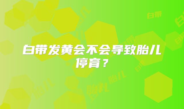 白带发黄会不会导致胎儿停育？