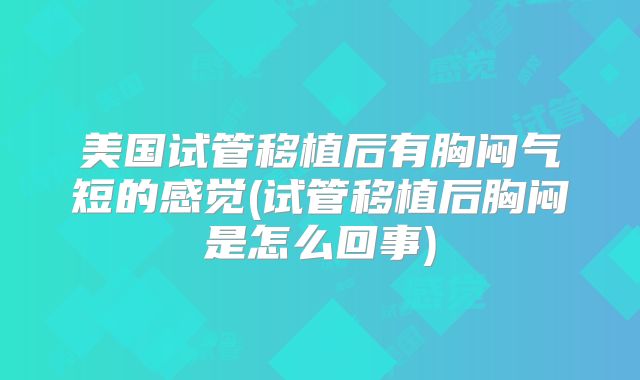 美国试管移植后有胸闷气短的感觉(试管移植后胸闷是怎么回事)
