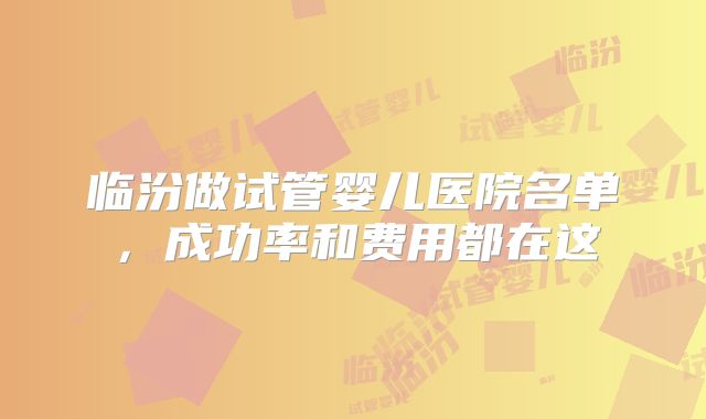 临汾做试管婴儿医院名单，成功率和费用都在这