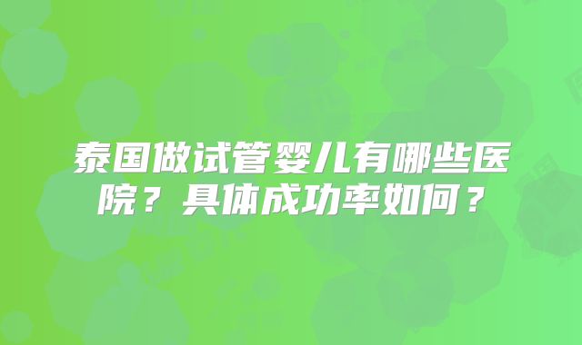 泰国做试管婴儿有哪些医院？具体成功率如何？