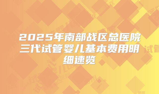 2025年南部战区总医院三代试管婴儿基本费用明细速览
