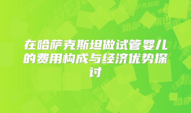 在哈萨克斯坦做试管婴儿的费用构成与经济优势探讨