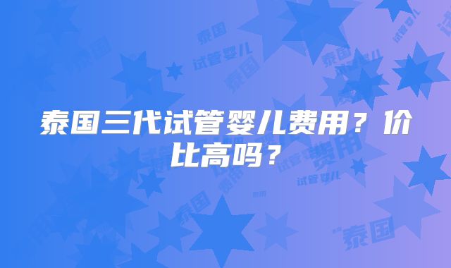 泰国三代试管婴儿费用？价比高吗？