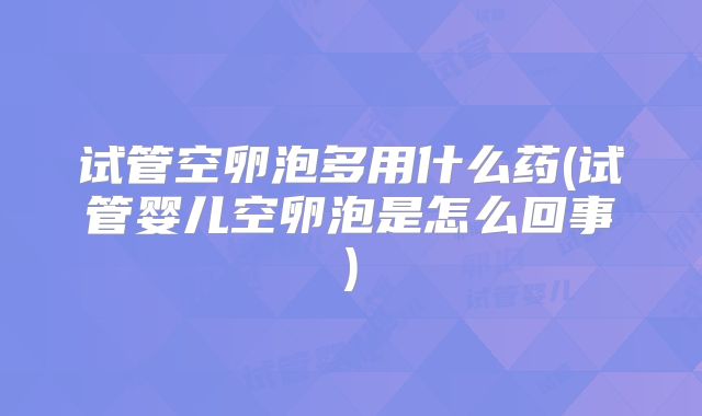 试管空卵泡多用什么药(试管婴儿空卵泡是怎么回事)