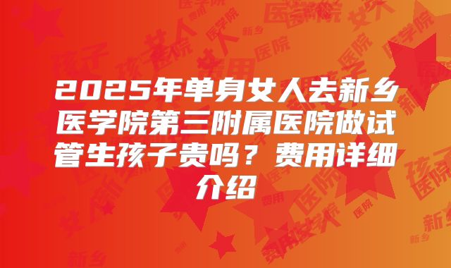 2025年单身女人去新乡医学院第三附属医院做试管生孩子贵吗？费用详细介绍