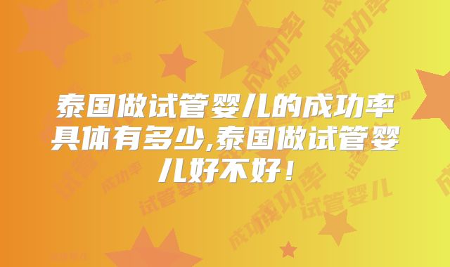 泰国做试管婴儿的成功率具体有多少,泰国做试管婴儿好不好！