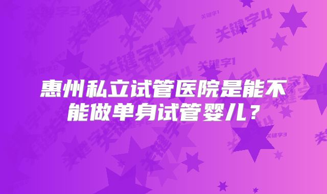 惠州私立试管医院是能不能做单身试管婴儿?