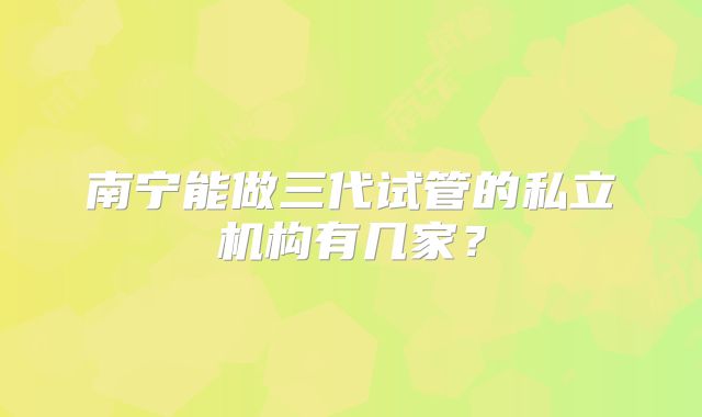 南宁能做三代试管的私立机构有几家？