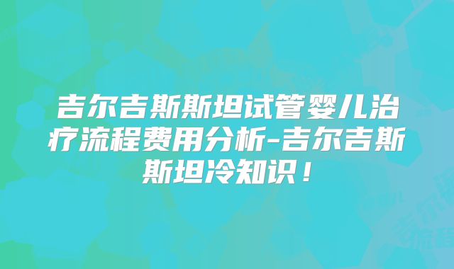 吉尔吉斯斯坦试管婴儿治疗流程费用分析-吉尔吉斯斯坦冷知识！
