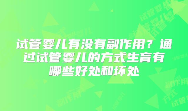试管婴儿有没有副作用？通过试管婴儿的方式生育有哪些好处和坏处