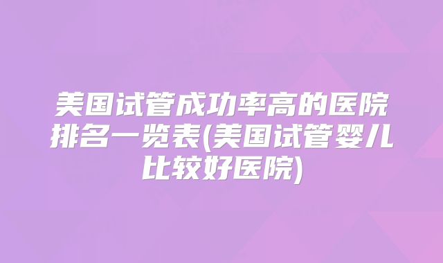 美国试管成功率高的医院排名一览表(美国试管婴儿比较好医院)