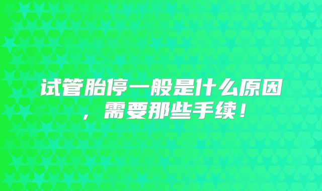 试管胎停一般是什么原因，需要那些手续！